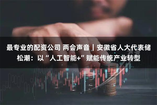 最专业的配资公司 两会声音｜安徽省人大代表储松潮：以“人工智能+”赋能传统产业转型