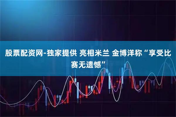 股票配资网-独家提供 亮相米兰 金博洋称“享受比赛无遗憾”