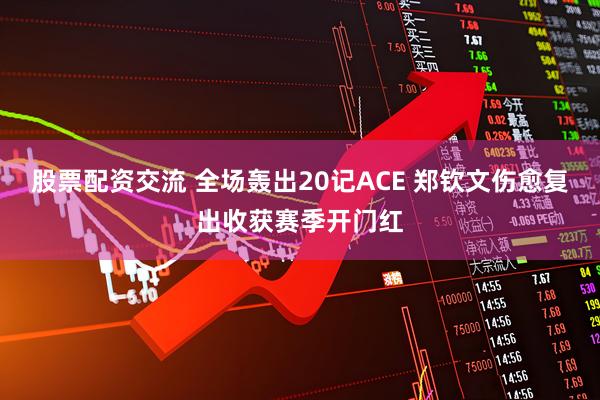 股票配资交流 全场轰出20记ACE 郑钦文伤愈复出收获赛季开门红