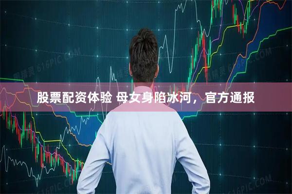 股票配资体验 母女身陷冰河，官方通报
