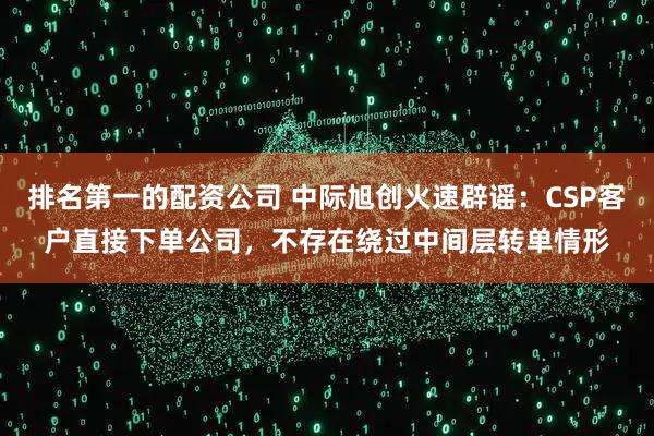 排名第一的配资公司 中际旭创火速辟谣：CSP客户直接下单公司，不存在绕过中间层转单情形