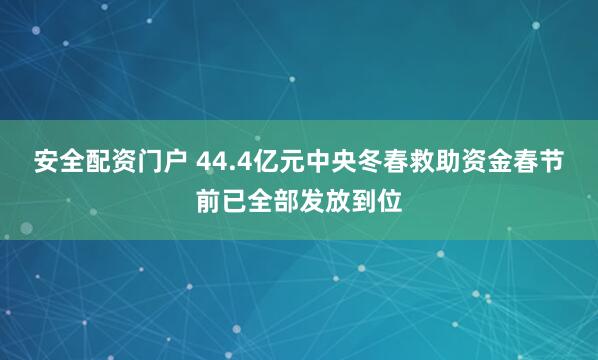安全配资门户 44.4亿元中央冬春救助资金春节前已全部发放到位