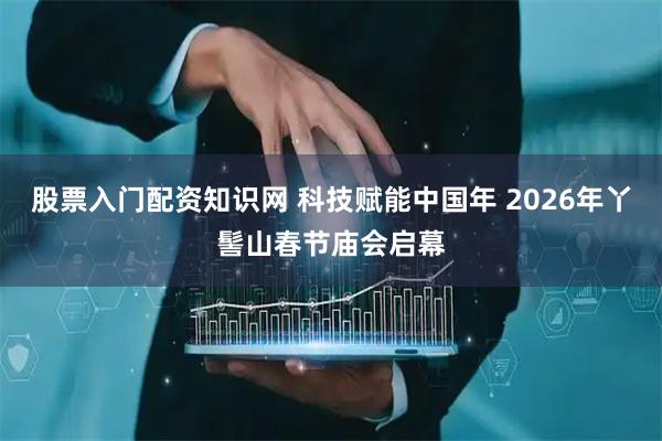 股票入门配资知识网 科技赋能中国年 2026年丫髻山春节庙会启幕