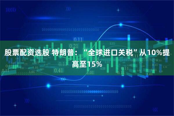 股票配资选股 特朗普：“全球进口关税”从10%提高至15%