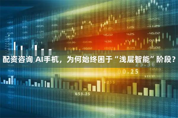 配资咨询 AI手机,为何始终困于“浅层智能”阶段?