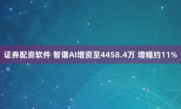 证券配资软件 智谱AI增资至4458.4万 增幅约11%