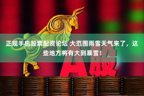 正规手机股票配资论坛 大范围雨雪天气来了，这些地方将有大到暴雪！