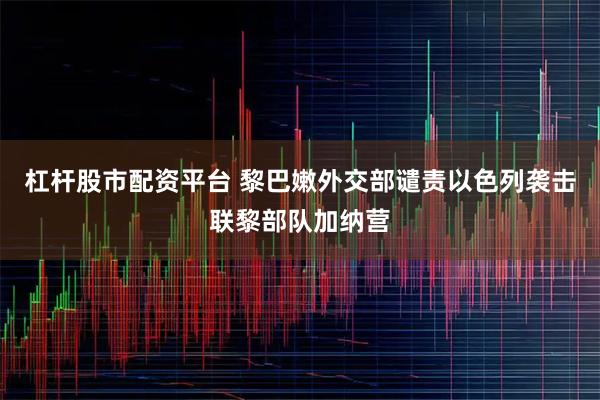 杠杆股市配资平台 黎巴嫩外交部谴责以色列袭击联黎部队加纳营