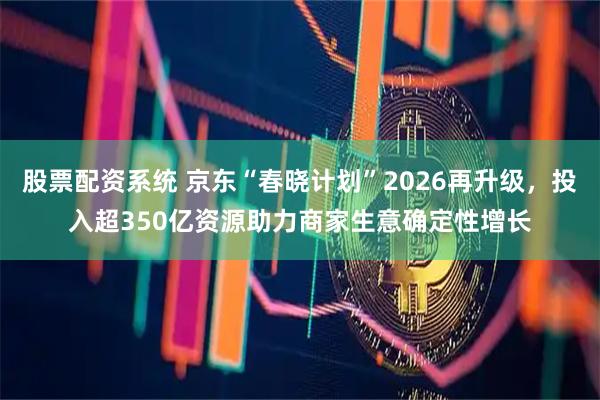股票配资系统 京东“春晓计划”2026再升级，投入超350亿资源助力商家生意确定性增长
