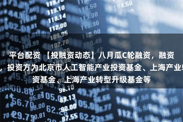 平台配资 【投融资动态】八月瓜C轮融资,融资额超4亿人民币,投资方为北京市人工智能产业投资基金、上海产业转型升级基金等