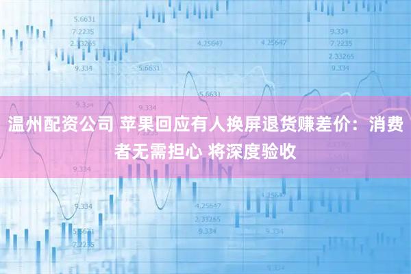 温州配资公司 苹果回应有人换屏退货赚差价：消费者无需担心 将深度验收