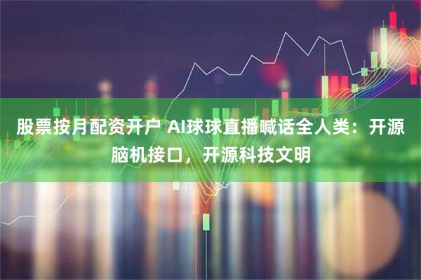股票按月配资开户 AI球球直播喊话全人类：开源脑机接口，开源科技文明
