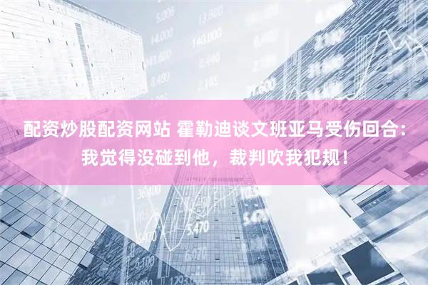 配资炒股配资网站 霍勒迪谈文班亚马受伤回合：我觉得没碰到他，裁判吹我犯规！