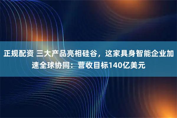 正规配资 三大产品亮相硅谷，这家具身智能企业加速全球协同：营收目标140亿美元