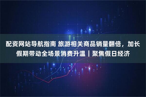 配资网站导航指南 旅游相关商品销量翻倍，加长假期带动全场景消费升温｜聚焦假日经济