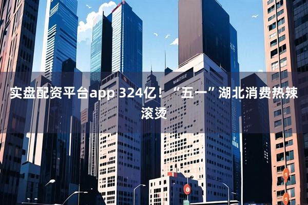 实盘配资平台app 324亿！“五一”湖北消费热辣滚烫