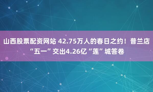 山西股票配资网站 42.75万人的春日之约！普兰店“五一”交出4.26亿“莲”城答卷
