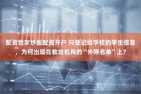 配资世家炒股配资开户 只登记给学校的学生信息，为何出现在教培机构的“外呼名单”上？